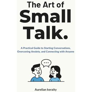 keraity, Aurelian The Art of Small Talk: A Practical Guide to Starting Conversations, Overconing Anxiety, and Connecting with Anyone keraity, Aurelian The Art of Small Talk: A Practical Guide to Starting Conversations, Overconing Anxiety, and Connecting with Anyone