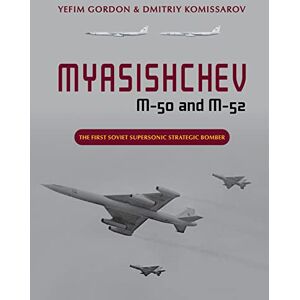 Gordon, Yefim Myasishchev M-50 and M-52: The First Soviet Supersonic Strategic Bomber Gordon, Yefim Myasishchev M-50 and M-52: The First Soviet Supersonic Strategic Bomber