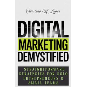 Lewis, Sterling M. DIGITAL MARKETING DEMYSTIFIED: Affordable Digital Strategies for Beginners: Enhance Your Small Business's Online Presence with Effective Email Marketing and Proven Online Marketing Techniques. Lewis, Sterling M. DIGITAL MARKETING DEMYSTIFIED: Affordable Digital Strategies for Beginners: Enhance Your Small Business's Online Presence with Effective Email Marketing and Proven Online Marketing Techniques.