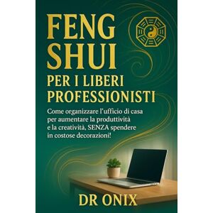 ONIX, DR FENG SHUI PER I LIBERI PROFESSIONISTI: Come organizzare l'ufficio di casa per aumentare la produttività e la creatività, SENZA spendere in costose decorazioni!: 3 (FENG SHUI come arredare casa) ONIX, DR FENG SHUI PER I LIBERI PROFESSIONISTI: Come organizzare l'ufficio di casa per aumentare la produttività e la creatività, SENZA spendere in costose decorazioni!: 3 (FENG SHUI come arredare casa)
