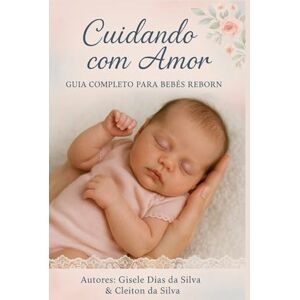 Silva Cuidando com Amor: Guia Completo para Pais, Colecionadores e Amantes de Bebês Reborn Silva Cuidando com Amor: Guia Completo para Pais, Colecionadores e Amantes de Bebês Reborn