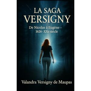 Versigny de Maupas, Valandra LA SAGA VERSIGNY De Nicolas à Eugène 1626-XXe siècle.: De Nicolas à Eugène 1626-XXe siècle. Versigny de Maupas, Valandra LA SAGA VERSIGNY De Nicolas à Eugène 1626-XXe siècle.: De Nicolas à Eugène 1626-XXe siècle.