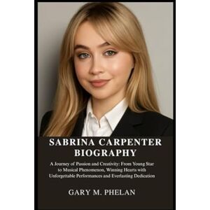 M. Phelan, Gary SABRINA CARPENTER BIOGRAPHY: A Journey of Passion and Creativity: From Young Star to Musical Phenomenon, Winning Hearts with Unforgettable ... from Business, Sports, and Entertainment) M. Phelan, Gary SABRINA CARPENTER BIOGRAPHY: A Journey of Passion and Creativity: From Young Star to Musical Phenomenon, Winning Hearts with Unforgettable ... from Business, Sports, and Entertainment)