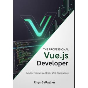 Gallagher, Rhys THE PROFESSIONAL VUE.JS DEVELOPER: BUILDING PRODUCTION- READY WEB APPLICATIONS Gallagher, Rhys THE PROFESSIONAL VUE.JS DEVELOPER: BUILDING PRODUCTION- READY WEB APPLICATIONS