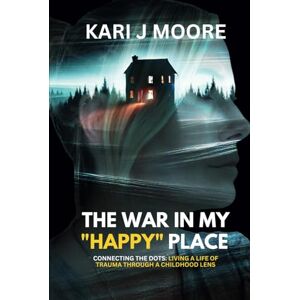 Moore, Kari J The War in my "Happy" Place: Connecting the dots: Living a life of trauma through a childhood lens Moore, Kari J The War in my "Happy" Place: Connecting the dots: Living a life of trauma through a childhood lens