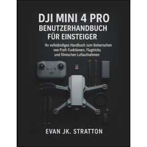JK. Stratton, Evan DJI Mini 4 Pro Benutzerhandbuch für Einsteiger: Ihr vollständiges Handbuch zum Beherrschen von Profi-Funktionen, Flugtricks und filmischen Luftaufnahmen JK. Stratton, Evan DJI Mini 4 Pro Benutzerhandbuch für Einsteiger: Ihr vollständiges Handbuch zum Beherrschen von Profi-Funktionen, Flugtricks und filmischen Luftaufnahmen