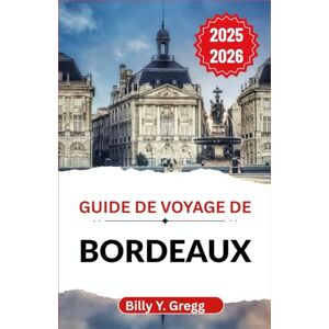 Y. Gregg, Billy Guide de voyage de Bordeaux 2025-2026: À la découverte de l'histoire, des saveurs et de la culture vivante d'une ville qui allie élégance et charme du quotidien Y. Gregg, Billy Guide de voyage de Bordeaux 2025-2026: À la découverte de l'histoire, des saveurs et de la culture vivante d'une ville qui allie élégance et charme du quotidien