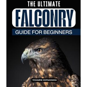 Yesamine Keifmanana The Ultimate Falconry Guide for Beginners: Master the Ancient Art of Raptor Training and Develop a Deep Connection with Nature Yesamine Keifmanana The Ultimate Falconry Guide for Beginners: Master the Ancient Art of Raptor Training and Develop a Deep Connection with Nature