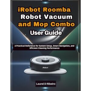 Ribeiro, Laurel D iRobot Roomba Robot Vacuum and Mop Combo User Guide: A Practical Reference for System Setup, Smart Navigation, and Efficient Cleaning Performance Ribeiro, Laurel D iRobot Roomba Robot Vacuum and Mop Combo User Guide: A Practical Reference for System Setup, Smart Navigation, and Efficient Cleaning Performance