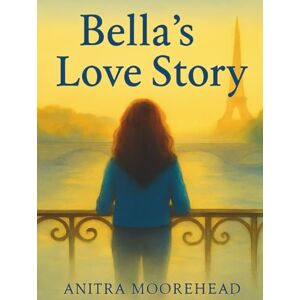 Moorehead, Anitra Bella's Love Story: A Paris Adventure About First Love and Self-Discovery Moorehead, Anitra Bella's Love Story: A Paris Adventure About First Love and Self-Discovery