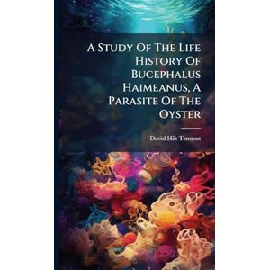 Tennent, David Hilt A Study Of The Life History Of Bucephalus Haimeanus, A Parasite Of The Oyster Tennent, David Hilt A Study Of The Life History Of Bucephalus Haimeanus, A Parasite Of The Oyster