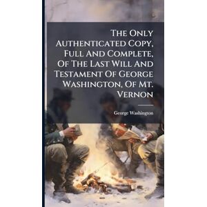 Washington, George The Only Authenticated Copy, Full And Complete, Of The Last Will And Testament Of George Washington, Of Mt. Vernon Washington, George The Only Authenticated Copy, Full And Complete, Of The Last Will And Testament Of George Washington, Of Mt. Vernon