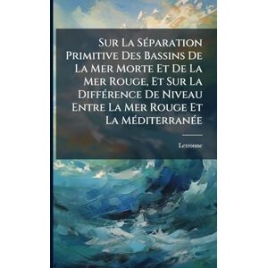 Letronne Sur La SÃ(c)paration Primitive Des Bassins De La Mer Morte Et De La Mer Rouge, Et Sur La DiffÃ(c)rence De Niveau Entre La Mer Rouge Et La MÃ(c)diterranÃ(c)e Letronne Sur La SÃ(c)paration Primitive Des Bassins De La Mer Morte Et De La Mer Rouge, Et Sur La DiffÃ(c)rence De Niveau Entre La Mer Rouge Et La MÃ(c)diterranÃ(c)e