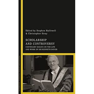 Scholarship and Controversy: Centenary Essays on the Life and Work of Sir Kenneth Dover Scholarship and Controversy: Centenary Essays on the Life and Work of Sir Kenneth Dover