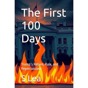 Lea, Sher S The First 100 Days: Trump’s Return, Rule, and Repercussions Lea, Sher S The First 100 Days: Trump’s Return, Rule, and Repercussions