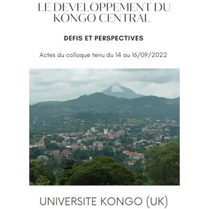 KONGO (UK), UNIVERSITE LE DEVELOPPEMENT DU KONGO CENTRAL, DEFIS ET PERSPECTIVES: Actes du colloque tenu du 14 au 16/09/2022 KONGO (UK), UNIVERSITE LE DEVELOPPEMENT DU KONGO CENTRAL, DEFIS ET PERSPECTIVES: Actes du colloque tenu du 14 au 16/09/2022