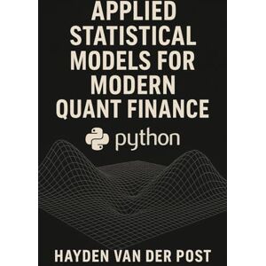 Van Der Post, Hayden Applied Statistical Models for Modern Quant Finance with Python: A Practical Guide to Statistical Modeling, Market Forecasting, and Quant System Design Van Der Post, Hayden Applied Statistical Models for Modern Quant Finance with Python: A Practical Guide to Statistical Modeling, Market Forecasting, and Quant System Design