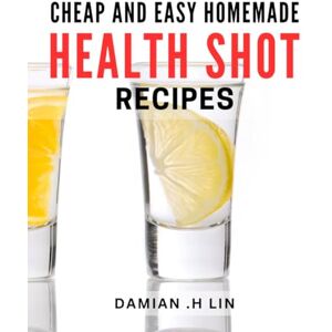 .H Lin, Damian Cheap And Easy Homemade Health Shot Recipes: Boost Your Immune System with Delicious DIY Shots: Perfect Gift for Health-Conscious Friends and Family. .H Lin, Damian Cheap And Easy Homemade Health Shot Recipes: Boost Your Immune System with Delicious DIY Shots: Perfect Gift for Health-Conscious Friends and Family.