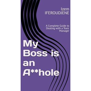 IFEROUDJENE, Izem My Boss is an A**hole: A Complete Guide to Dealing with a Toxic Manager (Workplace) IFEROUDJENE, Izem My Boss is an A**hole: A Complete Guide to Dealing with a Toxic Manager (Workplace)