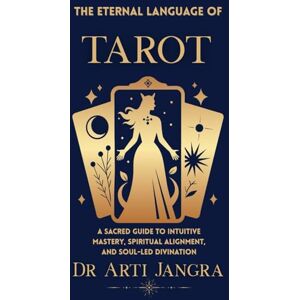Jangra, Dr Arti The Eternal Language of Tarot: A Sacred Guide to Intuitive Mastery, Spiritual Alignment, and Soul-Led Divination Jangra, Dr Arti The Eternal Language of Tarot: A Sacred Guide to Intuitive Mastery, Spiritual Alignment, and Soul-Led Divination