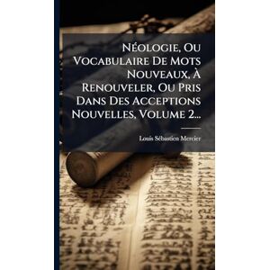 Mercier, Louis Sã(c)Bastien NÃ(c)ologie, Ou Vocabulaire De Mots Nouveaux, À Renouveler, Ou Pris Dans Des Acceptions Nouvelles, Volume 2... Mercier, Louis Sã(c)Bastien NÃ(c)ologie, Ou Vocabulaire De Mots Nouveaux, À Renouveler, Ou Pris Dans Des Acceptions Nouvelles, Volume 2...