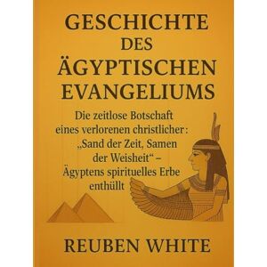 White, Reuben GESCHICHTE DES ÄGYPTISCHEN EVANGELIUMS:: Die zeitlose Botschaft eines verlorenen christlichen Klassikers: „Sand der Zeit, Samen der Weisheit“ – Ägyptens spirituelles Erbe enthüllt White, Reuben GESCHICHTE DES ÄGYPTISCHEN EVANGELIUMS:: Die zeitlose Botschaft eines verlorenen christlichen Klassikers: „Sand der Zeit, Samen der Weisheit“ – Ägyptens spirituelles Erbe enthüllt