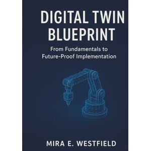 Westfield, Mira E. Digital Twin Blueprint: From Fundamentals to Future-Proof Implementation Westfield, Mira E. Digital Twin Blueprint: From Fundamentals to Future-Proof Implementation