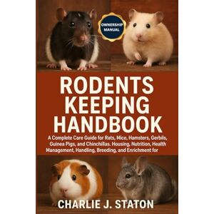 J. STATON, CHARLIE RODENTS KEEPING HANDBOOK: A Complete Care Guide for Rats, Mice, Hamsters, Gerbils, Guinea Pigs, and Chinchillas: Housing, Nutrition, Health ... and Enrichment for Responsible Owners J. STATON, CHARLIE RODENTS KEEPING HANDBOOK: A Complete Care Guide for Rats, Mice, Hamsters, Gerbils, Guinea Pigs, and Chinchillas: Housing, Nutrition, Health ... and Enrichment for Responsible Owners