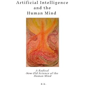 K., B. Artificial Intelligence and the Human Mind: A Radical New Old Science of the Human Mind K., B. Artificial Intelligence and the Human Mind: A Radical New Old Science of the Human Mind