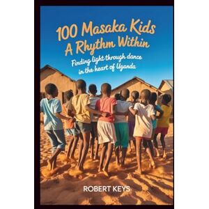 Keys, Robert 100 Masaka Kids A Rhythm Within: Finding Light Through Dance in the Heart of Uganda Keys, Robert 100 Masaka Kids A Rhythm Within: Finding Light Through Dance in the Heart of Uganda