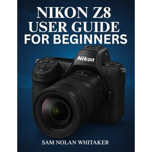 WHITAKER, SAM NOLAN NIKON Z8 USER GUIDE FOR BEGINNERS: Step-by-Step Photography & Videography Techniques, Camera Settings, Autofocus Mastery, and Pro Tips for Capturing Professional-Quality Images WHITAKER, SAM NOLAN NIKON Z8 USER GUIDE FOR BEGINNERS: Step-by-Step Photography & Videography Techniques, Camera Settings, Autofocus Mastery, and Pro Tips for Capturing Professional-Quality Images
