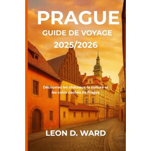 WARD, LEON D PRAGUE GUIDE DE VOYAGE 2025/2026: Découvrez les châteaux, la culture et les coins cachés de Prague WARD, LEON D PRAGUE GUIDE DE VOYAGE 2025/2026: Découvrez les châteaux, la culture et les coins cachés de Prague