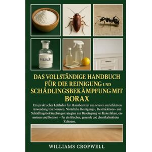 Cropwell, Williams Das vollständige Handbuch für die Reinigung und Schädlingsbekämpfung mit Borax: Ein praktischer Leitfaden für Hausbesitzer zur sicheren und effektiven ... gesundes und chemikalienfreies Zuhause. Cropwell, Williams Das vollständige Handbuch für die Reinigung und Schädlingsbekämpfung mit Borax: Ein praktischer Leitfaden für Hausbesitzer zur sicheren und effektiven ... gesundes und chemikalienfreies Zuhause.
