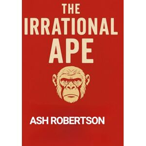 Robertson, Ash The Irrational Ape: How Our Stone Age Brains Make Modern Decision (Pop Economics) Robertson, Ash The Irrational Ape: How Our Stone Age Brains Make Modern Decision (Pop Economics)