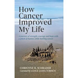 Schrader, Christine R How Cancer Improved My Life: A Journey of Strength, Courage, and Hope with a Pinch of Humor, While Battling Schrader, Christine R How Cancer Improved My Life: A Journey of Strength, Courage, and Hope with a Pinch of Humor, While Battling