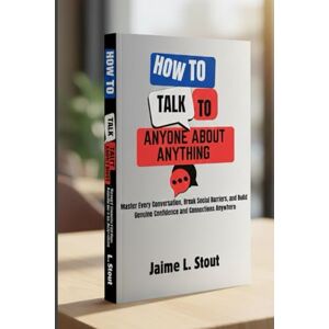 L. Stout, Jaime How to talk to anyone about anything: Master Every Conversation, Break Social Barriers, and Build Genuine Confidence and Connections Anywhere L. Stout, Jaime How to talk to anyone about anything: Master Every Conversation, Break Social Barriers, and Build Genuine Confidence and Connections Anywhere