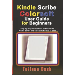 Dash, Tatiana Kindle Scribe Colorsoft User Guide for Beginners: Step-by-Step Instructions to Master the Kindle Scribe and Colorsoft Models in 2026 Dash, Tatiana Kindle Scribe Colorsoft User Guide for Beginners: Step-by-Step Instructions to Master the Kindle Scribe and Colorsoft Models in 2026