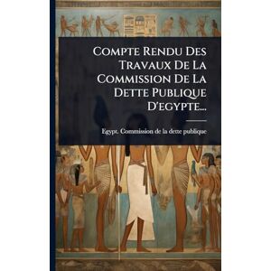 Compte Rendu Des Travaux De La Commission De La Dette Publique D'egypte... Compte Rendu Des Travaux De La Commission De La Dette Publique D'egypte...