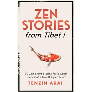 Arai, Tenzin ZEN STORIES from Tibet I: 30 Zen Short Stories for a Calm, Peaceful, Clear & Open Mind Arai, Tenzin ZEN STORIES from Tibet I: 30 Zen Short Stories for a Calm, Peaceful, Clear & Open Mind