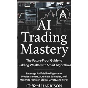 Abdulwasiu, Kareem AI Trading Mastery: The Future-Proof Guide to Building Wealth with Smart Algorithms: Leverage Artificial Intelligence to Predict Markets, Automate Strategies, and Maximize Profits in Stocks, Crypto, Abdulwasiu, Kareem AI Trading Mastery: The Future-Proof Guide to Building Wealth with Smart Algorithms: Leverage Artificial Intelligence to Predict Markets, Automate Strategies, and Maximize Profits in Stocks, Crypto,
