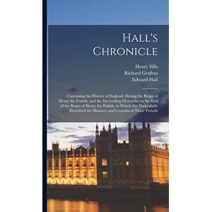 Ellis, Henry Hall's Chronicle; Containing the History of England, During the Reign of Henry the Fourth, and the Succeeding Monarchs, to the end of the Reign of ... the Manners and Customs of Those Periods Ellis, Henry Hall's Chronicle; Containing the History of England, During the Reign of Henry the Fourth, and the Succeeding Monarchs, to the end of the Reign of ... the Manners and Customs of Those Periods