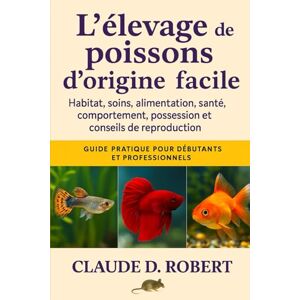 ROBERT, CLAUDE D. L'ÉLEVAGE DE POISSONS D'ORIGINE FACILE: Guide pratique pour débutants et professionnels Habitat, soins, alimentation, santé, comportement, possession et conseils de reproduction ROBERT, CLAUDE D. L'ÉLEVAGE DE POISSONS D'ORIGINE FACILE: Guide pratique pour débutants et professionnels Habitat, soins, alimentation, santé, comportement, possession et conseils de reproduction