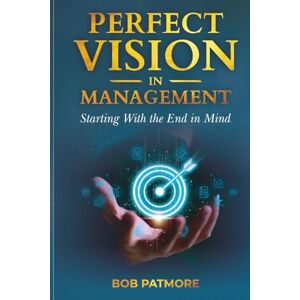 Patmore, Bob Perfect Vision In Management: Starting With the End in Mind (Perfect Vision Method) Patmore, Bob Perfect Vision In Management: Starting With the End in Mind (Perfect Vision Method)
