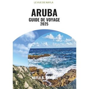 B. Ramirez, Nayla ARUBA GUIDE DE VOYAGE 2025: Un guide complet pour les couples, les familles et les aventuriers solitaires B. Ramirez, Nayla ARUBA GUIDE DE VOYAGE 2025: Un guide complet pour les couples, les familles et les aventuriers solitaires