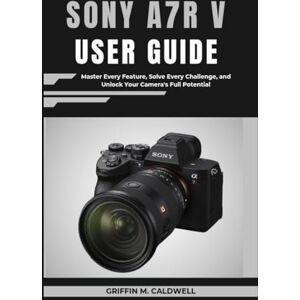 Griffin Sony A7R V User Guide: Master Every Feature, Solve Every Challenge, and Unlock Your Camera's Full Potential Griffin Sony A7R V User Guide: Master Every Feature, Solve Every Challenge, and Unlock Your Camera's Full Potential
