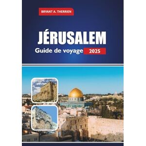 THERRIEN, BRYANT A. JÉRUSALEM Guide de voyage 2025: Explorez les lieux saints, l'histoire, la culture, les excursions d'une journée, la cuisine locale, les conseils pratiques pour les pèlerins et les visiteurs THERRIEN, BRYANT A. JÉRUSALEM Guide de voyage 2025: Explorez les lieux saints, l'histoire, la culture, les excursions d'une journée, la cuisine locale, les conseils pratiques pour les pèlerins et les visiteurs