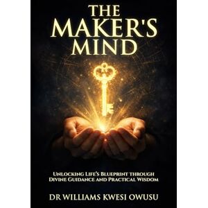 KWESI OWUSU, DR WILLIAMS The Maker's Mind: Unlocking Life’s Blueprint through Divine Guidance and Practical Wisdom KWESI OWUSU, DR WILLIAMS The Maker's Mind: Unlocking Life’s Blueprint through Divine Guidance and Practical Wisdom