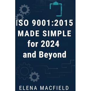 Macfield, Elena ISO 9001:2015 Made Simple for 2024 and Beyond: The Definitive Guide to Quality Management, Seamless Certification, and Long-Term Business Improvement Macfield, Elena ISO 9001:2015 Made Simple for 2024 and Beyond: The Definitive Guide to Quality Management, Seamless Certification, and Long-Term Business Improvement