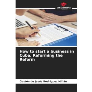 Rodríguez Milián, Gaston De Jesus How to start a business in Cuba. Reforming the Reform Rodríguez Milián, Gaston De Jesus How to start a business in Cuba. Reforming the Reform