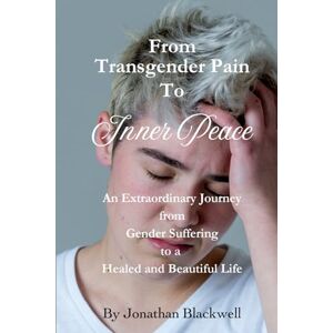 Blackwell, Jonathan From Transgender Pain To Inner Peace: An Extraordinary Journey From Gender Suffering To A Healed And Beautiful Life Blackwell, Jonathan From Transgender Pain To Inner Peace: An Extraordinary Journey From Gender Suffering To A Healed And Beautiful Life